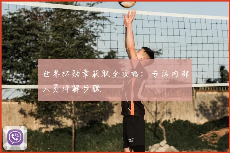 世界杯勋章获取全攻略：专访内部人员详解步骤