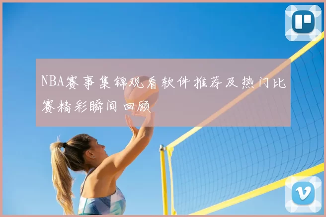 NBA赛事集锦观看软件推荐及热门比赛精彩瞬间回顾