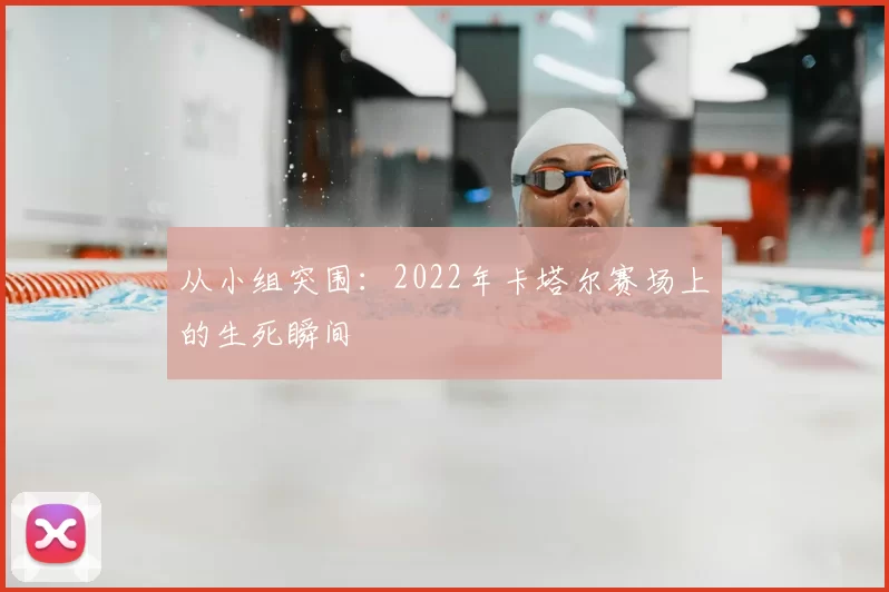 从小组突围：2022年卡塔尔赛场上的生死瞬间
