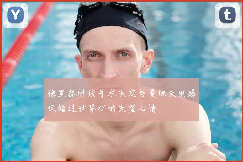 德里赫特谈手术决定与曼联失利感叹错过世界杯的失望心情