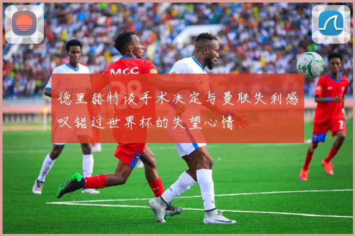 德里赫特谈手术决定与曼联失利感叹错过世界杯的失望心情