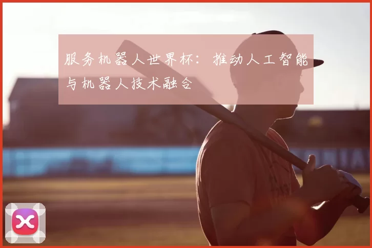 服务机器人世界杯：推动人工智能与机器人技术融合