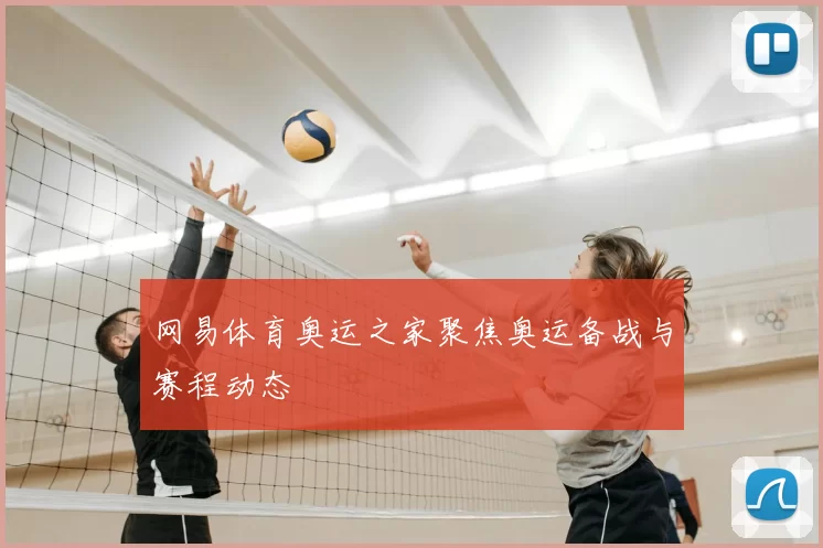 网易体育奥运之家聚焦奥运备战与赛程动态