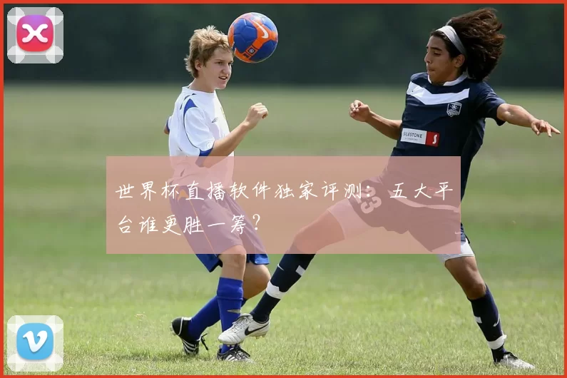 世界杯直播软件独家评测:五大平台谁更胜一筹?