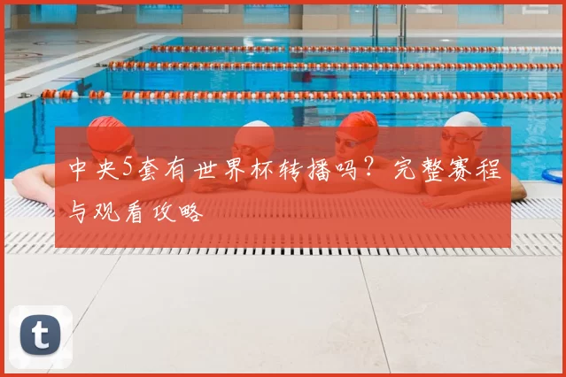 中央5套有世界杯转播吗？完整赛程与观看攻略