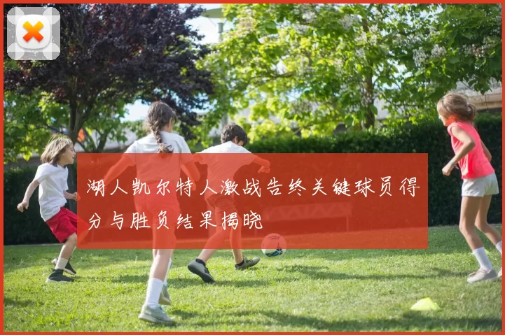湖人凯尔特人激战告终关键球员得分与胜负结果揭晓