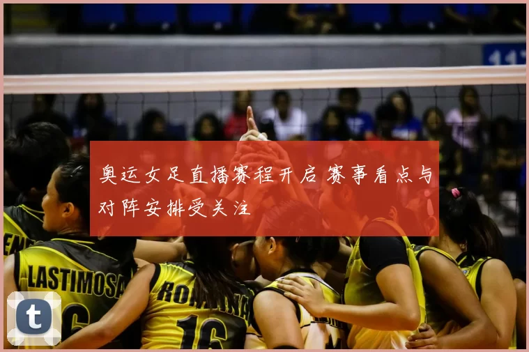 奥运女足直播赛程开启 赛事看点与对阵安排受关注