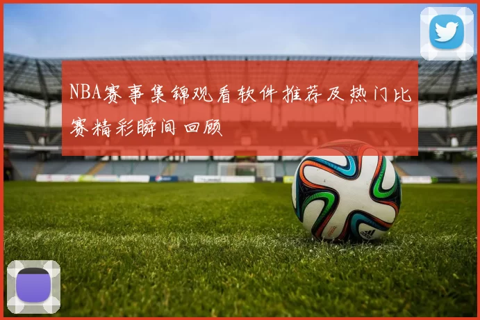 NBA赛事集锦观看软件推荐及热门比赛精彩瞬间回顾