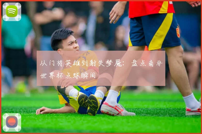 从门将英雄到射失梦魇：盘点南非世界杯点球瞬间
