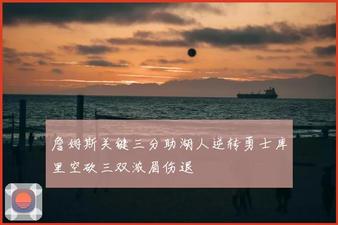 詹姆斯关键三分助湖人逆转勇士库里空砍三双浓眉伤退