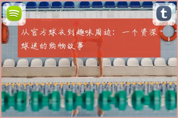 从官方球衣到趣味周边：一个资深球迷的购物故事