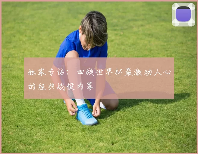 独家专访：回顾世界杯最激动人心的经典战役内幕