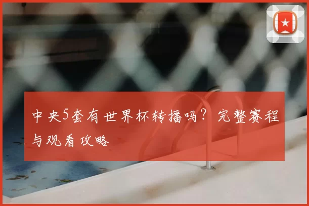 中央5套有世界杯转播吗?完整赛程与观看攻略