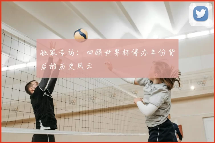 独家专访：回顾世界杯停办年份背后的历史风云