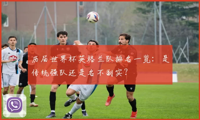 历届世界杯英格兰队排名一览：是传统强队还是名不副实？