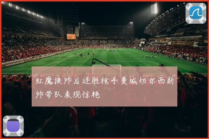 红魔换帅后连胜枪手曼城切尔西新帅带队表现惊艳