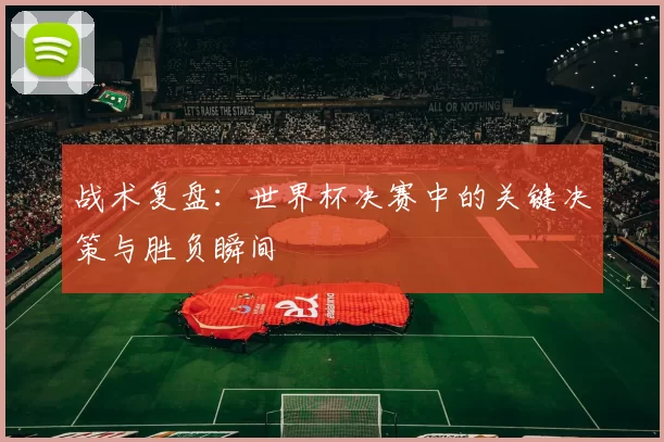 战术复盘：世界杯决赛中的关键决策与胜负瞬间