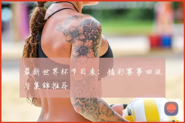 最新世界杯节目表：精彩赛事回放与集锦推荐