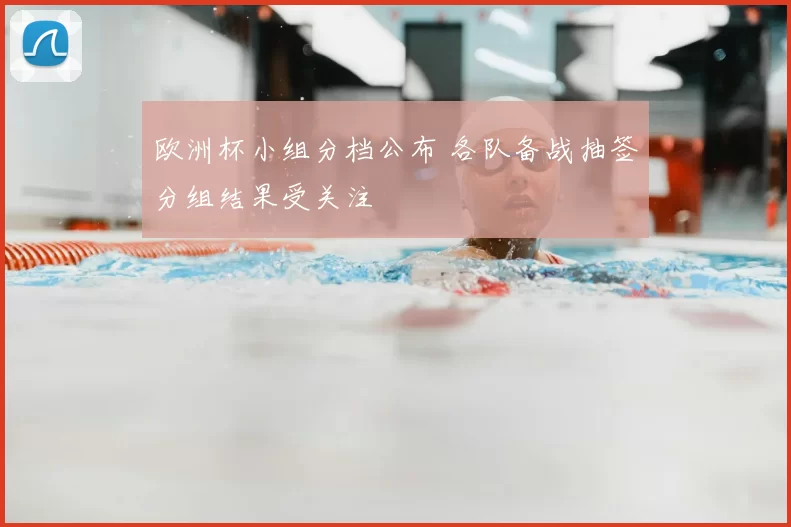 欧洲杯小组分档公布 各队备战抽签分组结果受关注