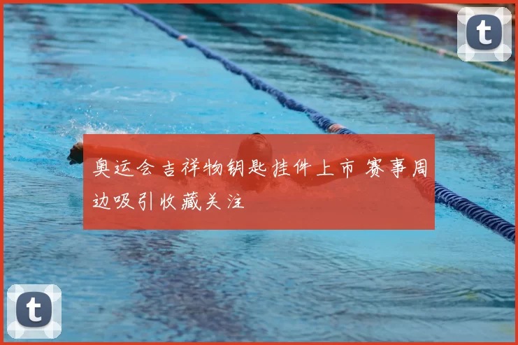 奥运会吉祥物钥匙挂件上市 赛事周边吸引收藏关注