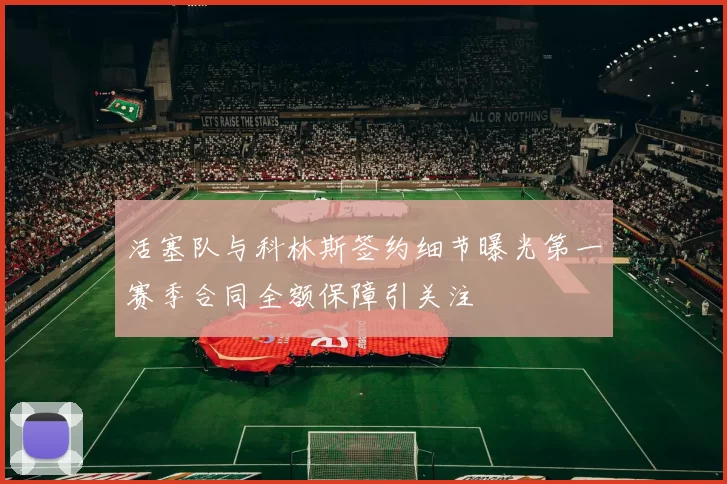 活塞队与科林斯签约细节曝光第一赛季合同全额保障引关注
