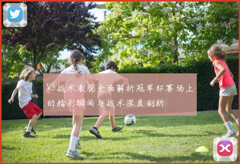 V5战术表现全面解析冠军杯赛场上的精彩瞬间与战术深度剖析