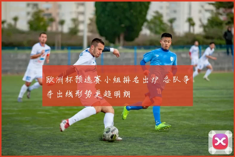 欧洲杯预选赛小组排名出炉 各队争夺出线形势更趋明朗