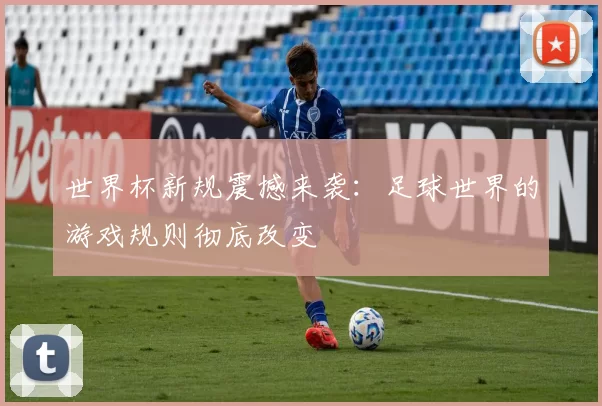 世界杯新规震撼来袭：足球世界的游戏规则彻底改变