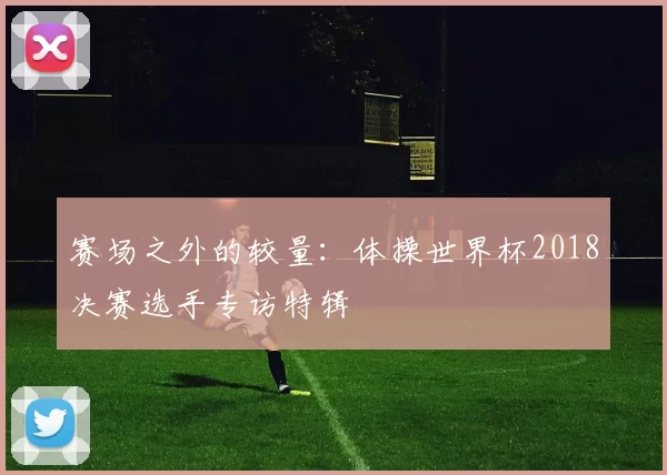 赛场之外的较量：体操世界杯2018决赛选手专访特辑