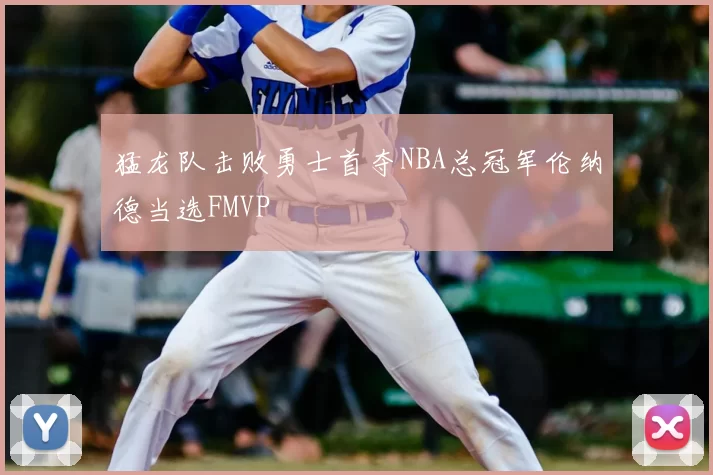 猛龙队击败勇士首夺NBA总冠军伦纳德当选FMVP