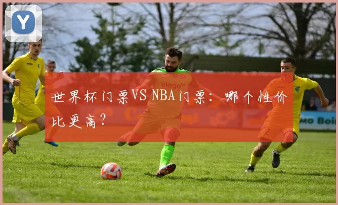 世界杯门票VS NBA门票：哪个性价比更高？