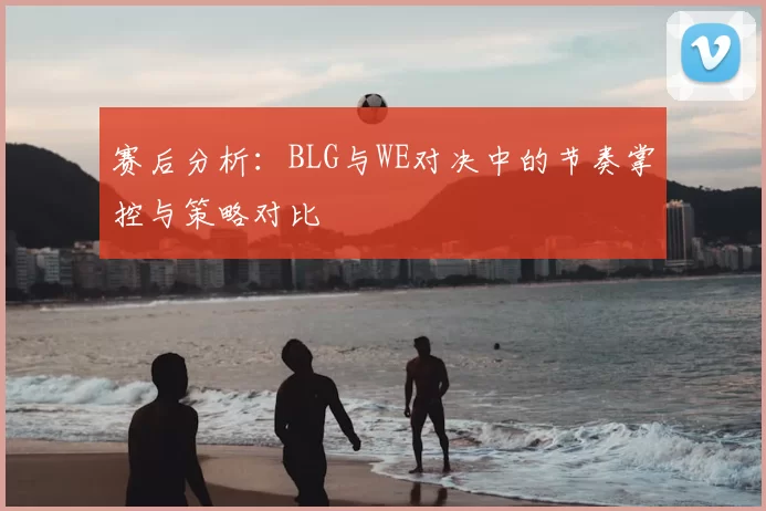 赛后分析：BLG与WE对决中的节奏掌控与策略对比