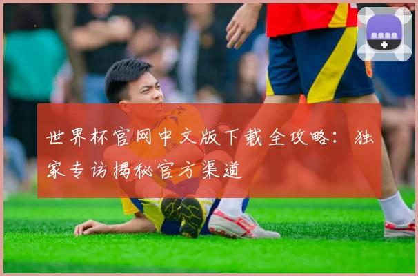 世界杯官网中文版下载全攻略：独家专访揭秘官方渠道
