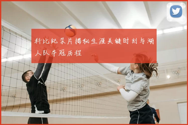 科比纪录片揭秘生涯关键时刻与湖人队夺冠历程