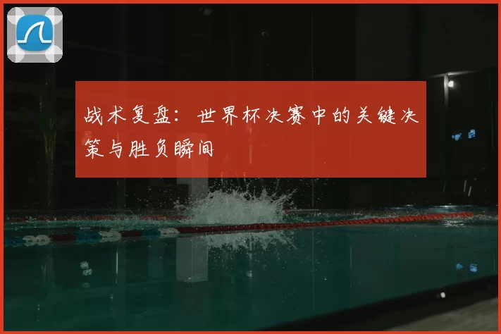 战术复盘:世界杯决赛中的关键决策与胜负瞬间