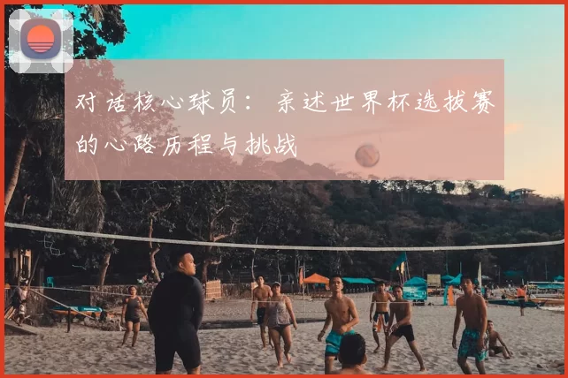 对话核心球员：亲述世界杯选拔赛的心路历程与挑战