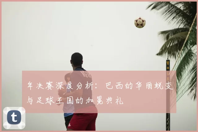 年决赛深度分析：巴西的华丽蜕变与足球王国的加冕典礼