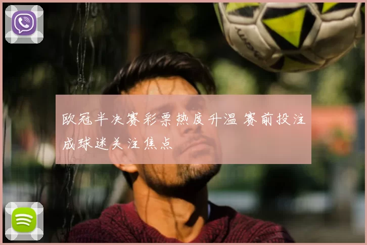 欧冠半决赛彩票热度升温 赛前投注成球迷关注焦点