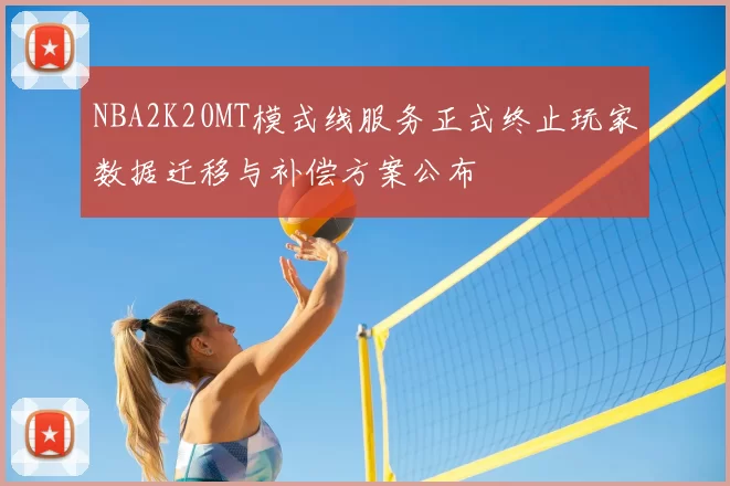 NBA2K20MT模式线服务正式终止玩家数据迁移与补偿方案公布