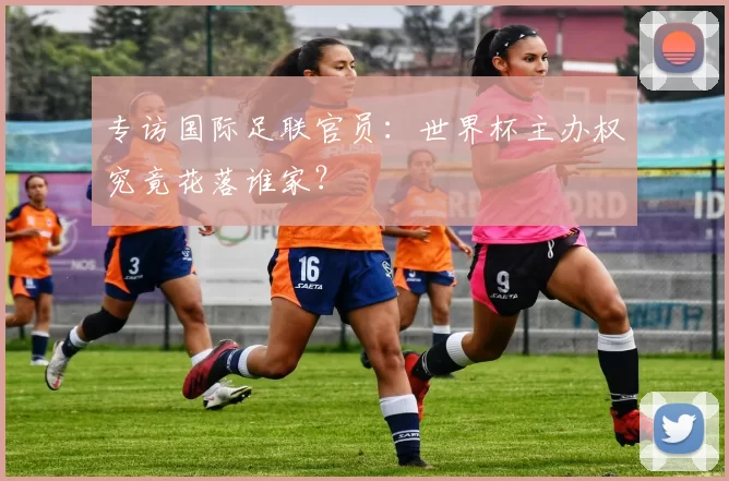 专访国际足联官员：世界杯主办权究竟花落谁家？