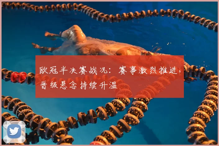 欧冠半决赛战况：赛事激烈推进，晋级悬念持续升温