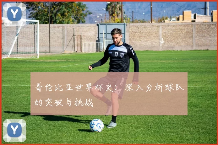 哥伦比亚世界杯史:深入分析球队的突破与挑战