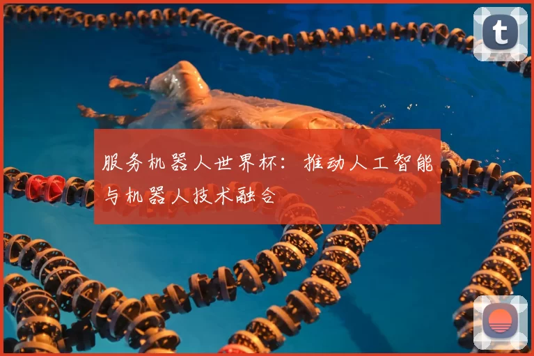服务机器人世界杯：推动人工智能与机器人技术融合