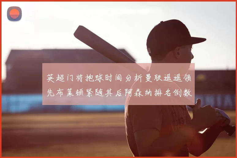 英超门将抱球时间分析曼联遥遥领先布莱顿紧随其后阿森纳排名倒数第三