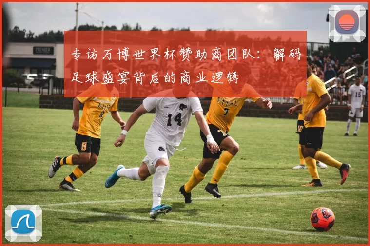 专访万博世界杯赞助商团队：解码足球盛宴背后的商业逻辑