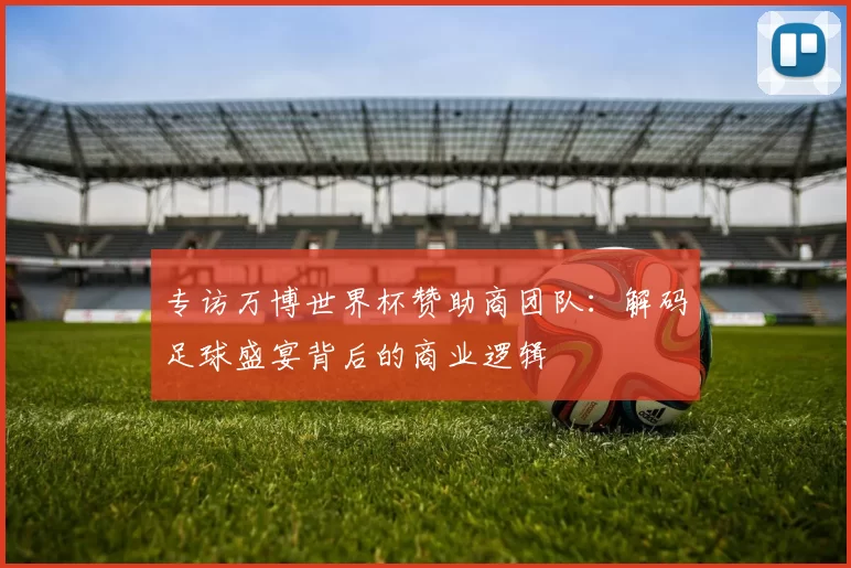 专访万博世界杯赞助商团队：解码足球盛宴背后的商业逻辑